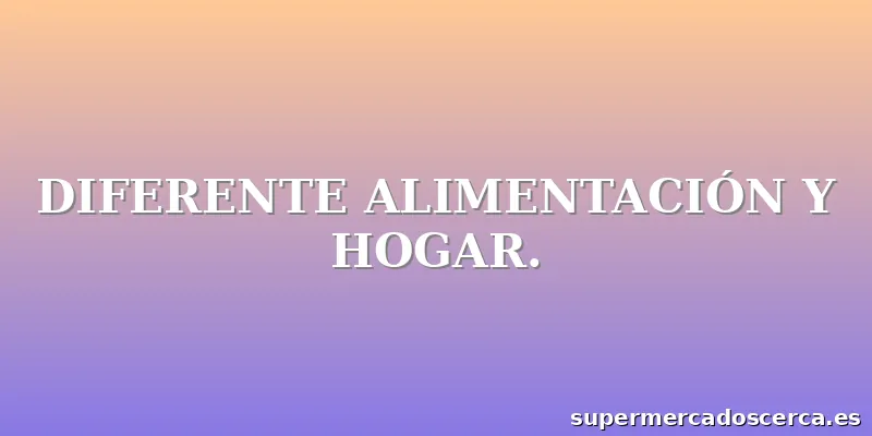 DIFERENTE ALIMENTACIÓN Y HOGAR.