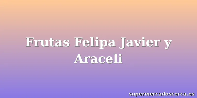 Frutas Felipa Javier y Araceli