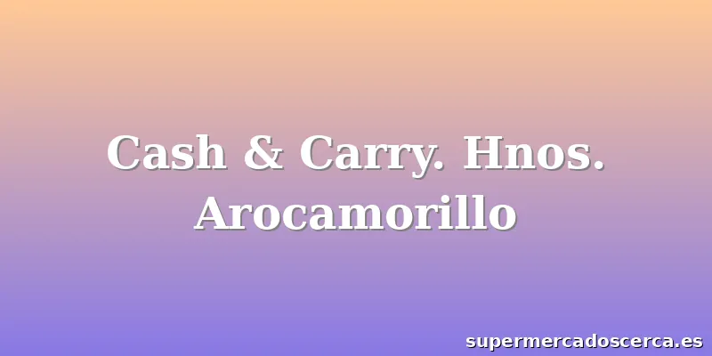 Cash & Carry. Hnos. Arocamorillo
