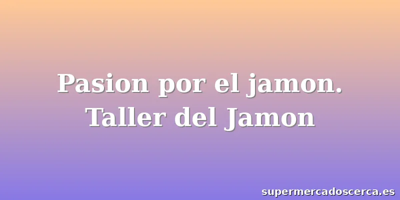 Pasion por el jamon. Taller del Jamon