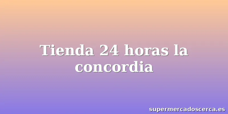 Tienda 24 horas la concordia
