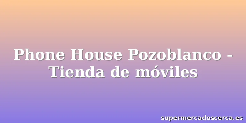 Phone House Pozoblanco - Tienda de móviles