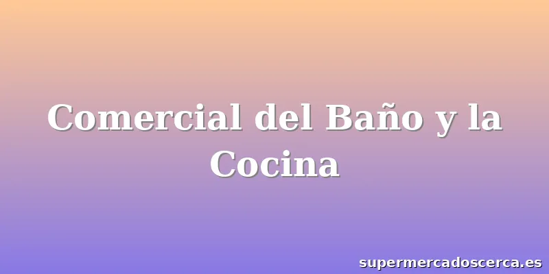 Comercial del Baño y la Cocina