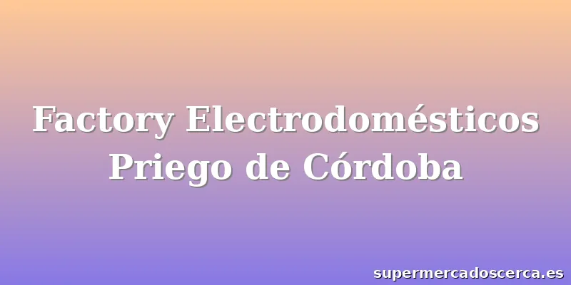 Factory Electrodomésticos Priego de Córdoba