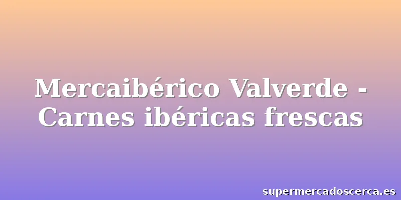 Mercaibérico Valverde - Carnes ibéricas frescas