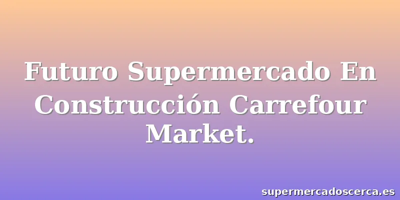 Futuro Supermercado En Construcción Carrefour Market.