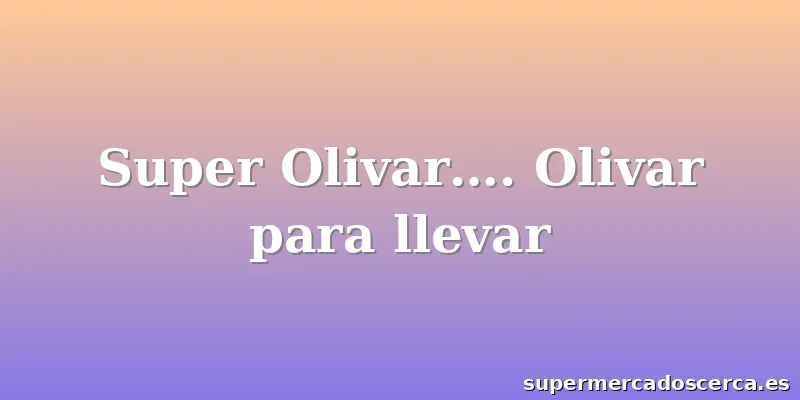 Super Olivar…. Olivar para llevar