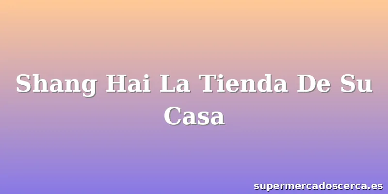 Shang Hai La Tienda De Su Casa