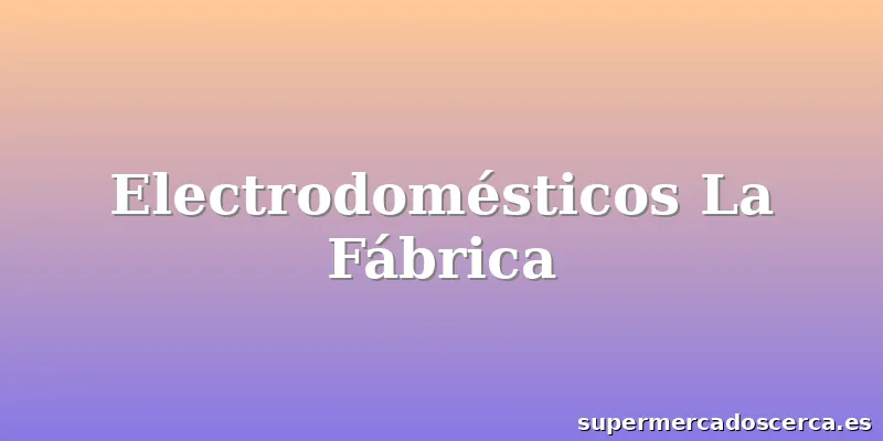 Electrodomésticos La Fábrica