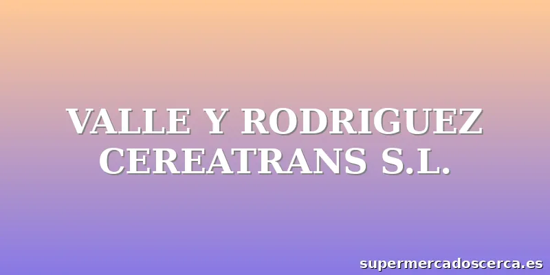 VALLE Y RODRIGUEZ CEREATRANS S.L.