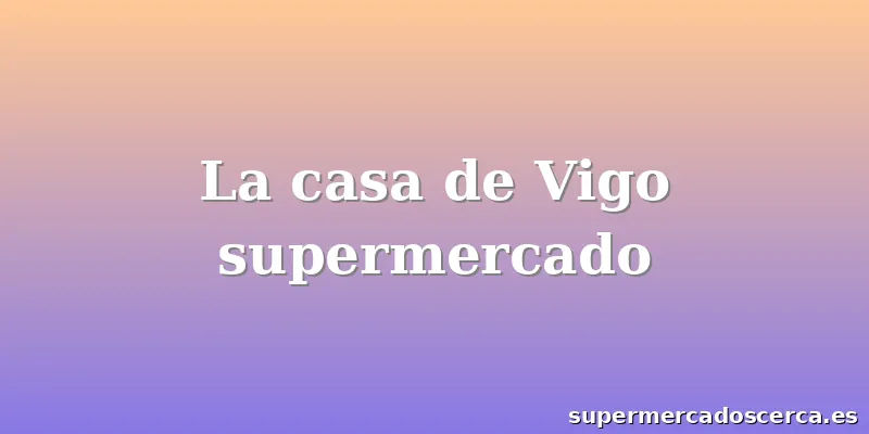 La casa de Vigo supermercado
