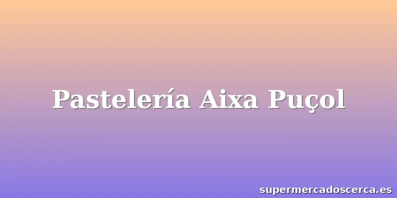 Pastelería Aixa Puçol