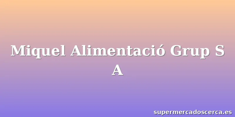 Miquel Alimentació Grup S A