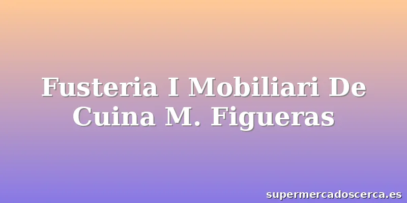 Fusteria I Mobiliari De Cuina M. Figueras