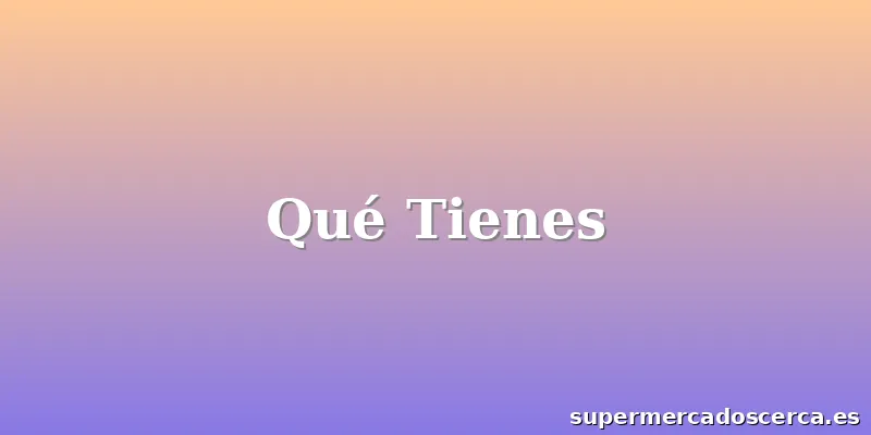 Qué Tienes
