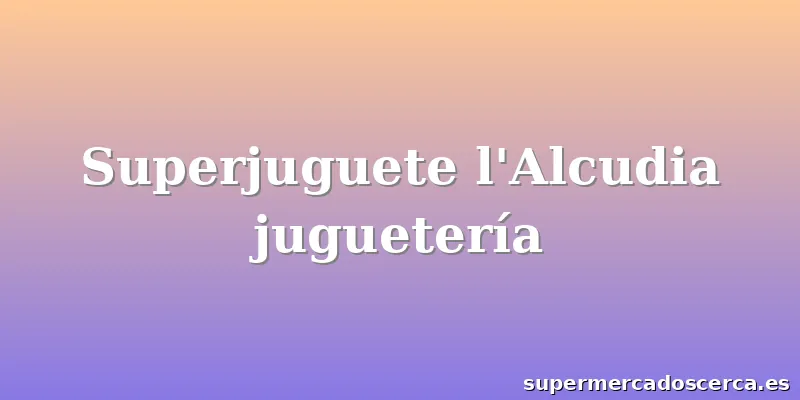 Superjuguete l'Alcudia juguetería