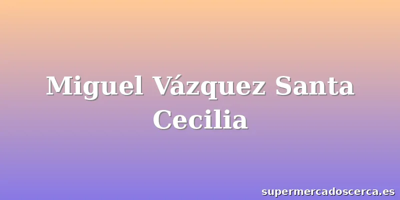 Miguel Vázquez Santa Cecilia