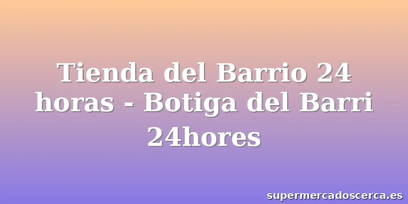 Tienda del Barrio 24 horas - Botiga del Barri 24hores