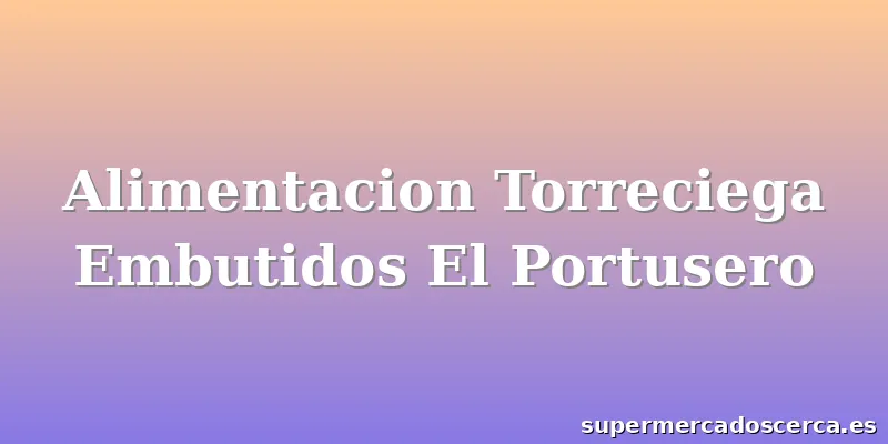 Alimentacion Torreciega Embutidos El Portusero