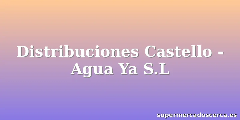 Distribuciones Castello - Agua Ya S.L