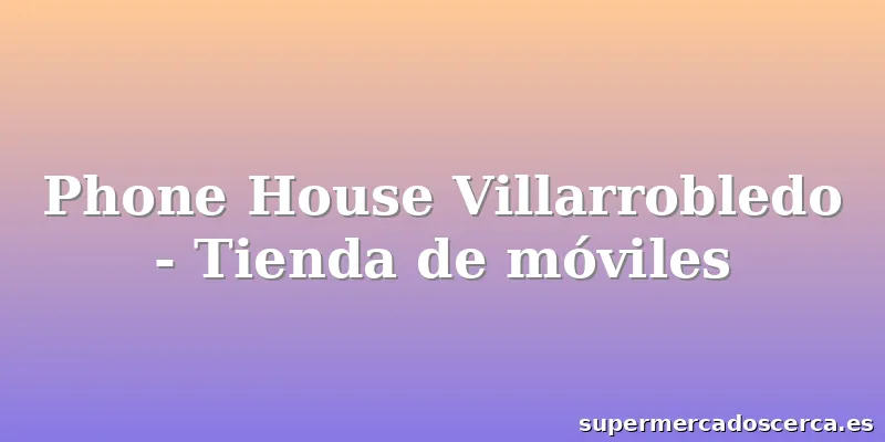 Phone House Villarrobledo - Tienda de móviles