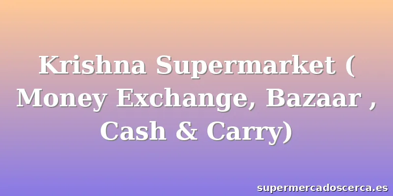 Krishna Supermarket ( Money Exchange, Bazaar , Cash & Carry)