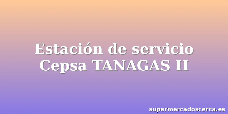 Estación de servicio Cepsa TANAGAS II