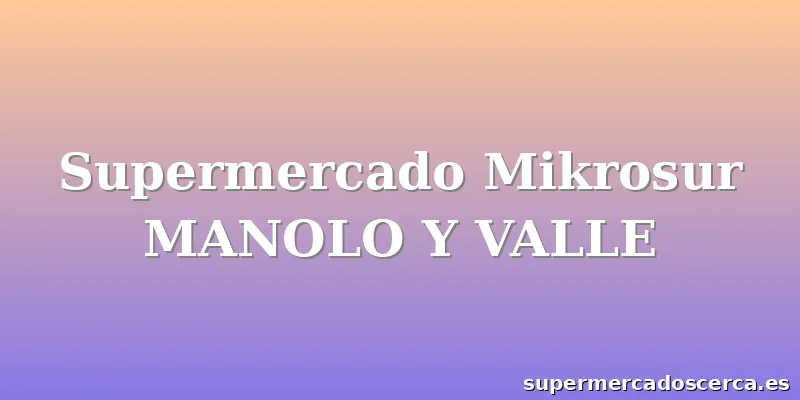 Supermercado Mikrosur MANOLO Y VALLE