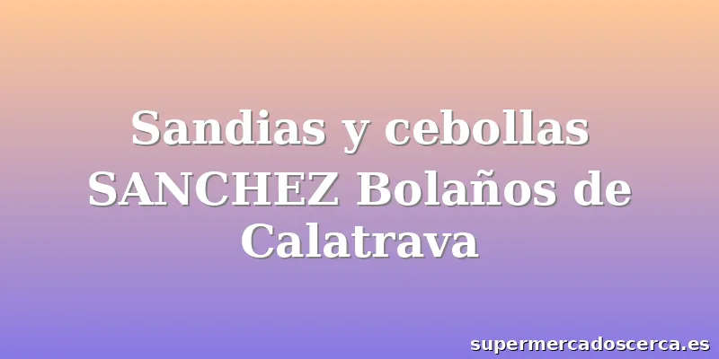 Sandias y cebollas SANCHEZ Bolaños de Calatrava
