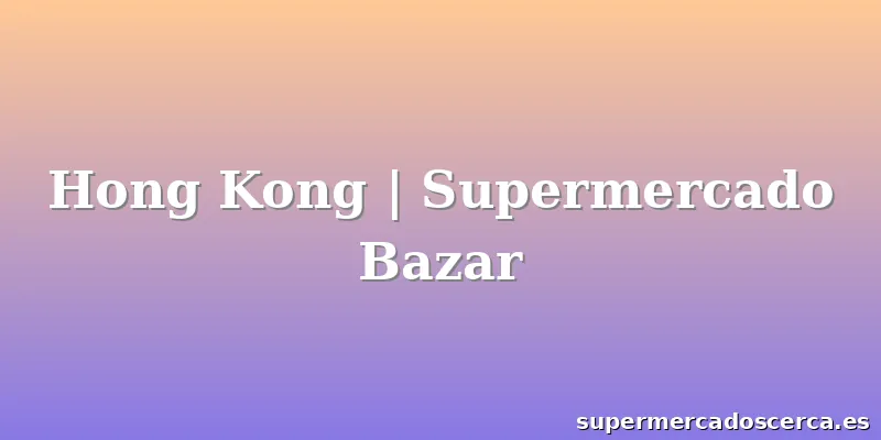 Hong Kong | Supermercado Bazar