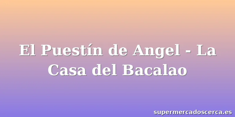 El Puestín de Angel - La Casa del Bacalao