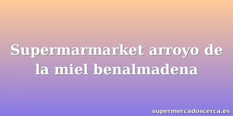 Supermarmarket arroyo de la miel benalmadena