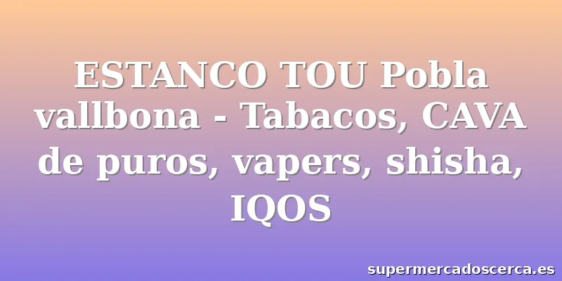 ESTANCO TOU Pobla vallbona - Tabacos, CAVA de puros, vapers, shisha, IQOS
