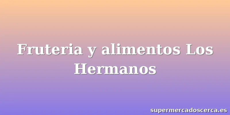 Fruteria y alimentos Los Hermanos