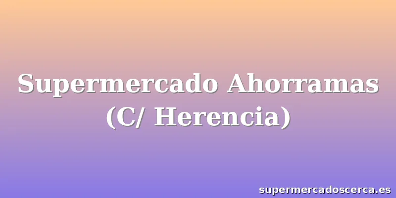 Supermercado Ahorramas (C/ Herencia)