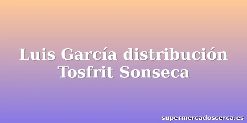 Luis García distribución Tosfrit Sonseca