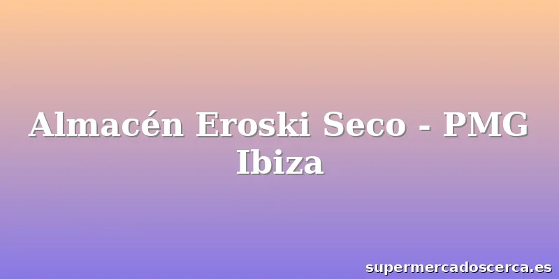 Almacén Eroski Seco - PMG Ibiza