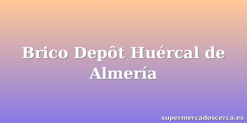 Brico Depôt Huércal de Almería