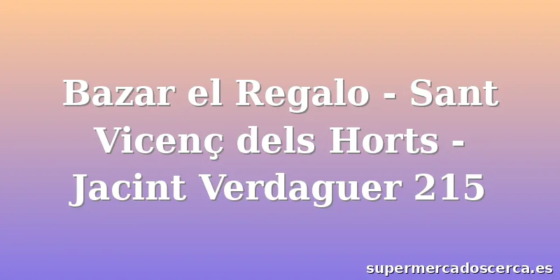 Bazar el Regalo - Sant Vicenç dels Horts - Jacint Verdaguer 215