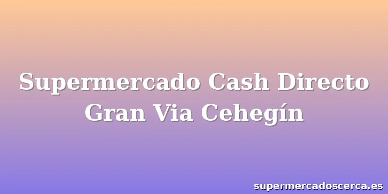 Supermercado Cash Directo Gran Via Cehegín