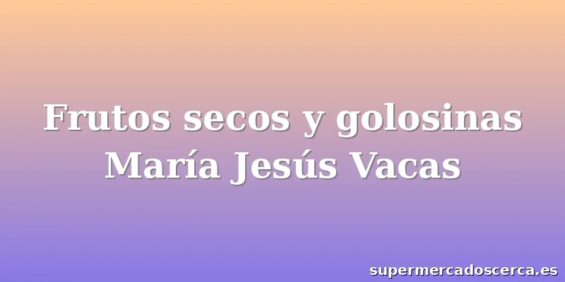 Frutos secos y golosinas María Jesús Vacas