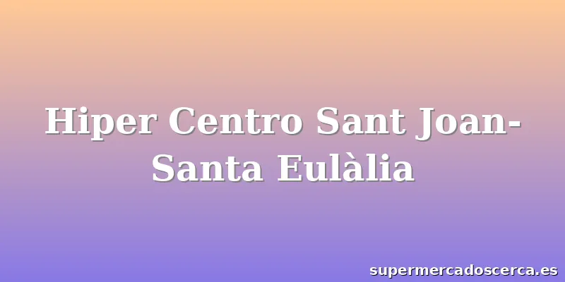 Hiper Centro Sant Joan- Santa Eulàlia