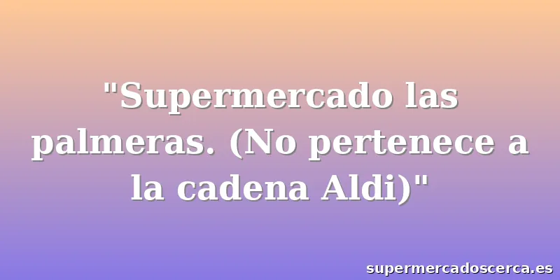 "Supermercado las palmeras. (No pertenece a la cadena Aldi)"