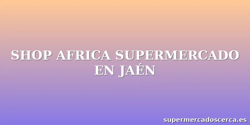 SHOP AFRICA SUPERMERCADO EN JAÉN