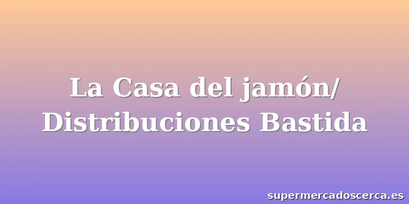 La Casa del jamón/ Distribuciones Bastida
