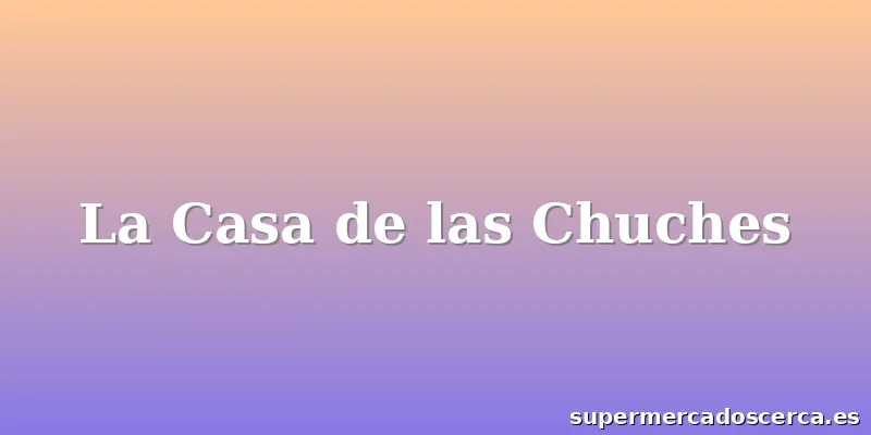La Casa de las Chuches