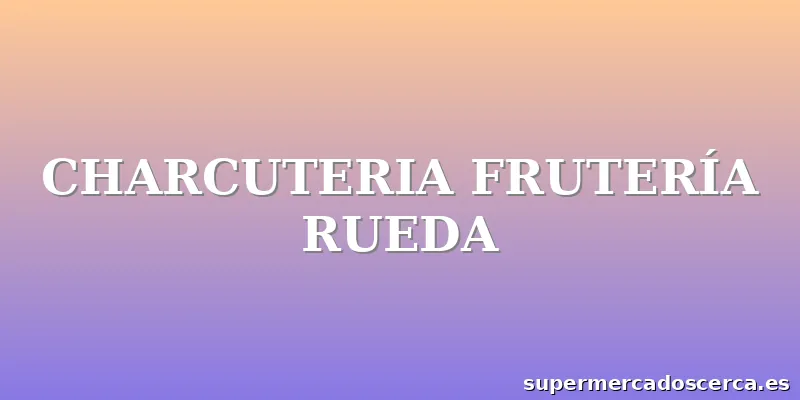 CHARCUTERIA FRUTERÍA RUEDA
