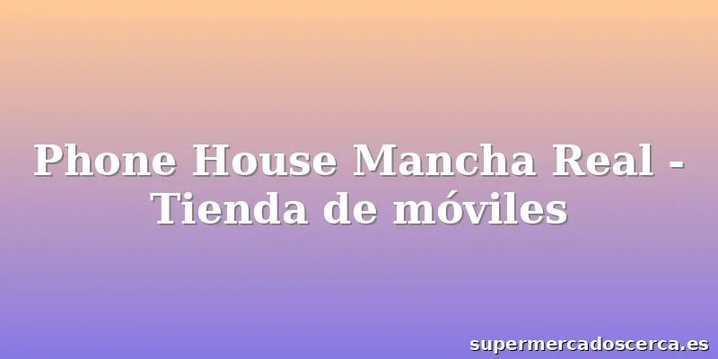 Phone House Mancha Real - Tienda de móviles