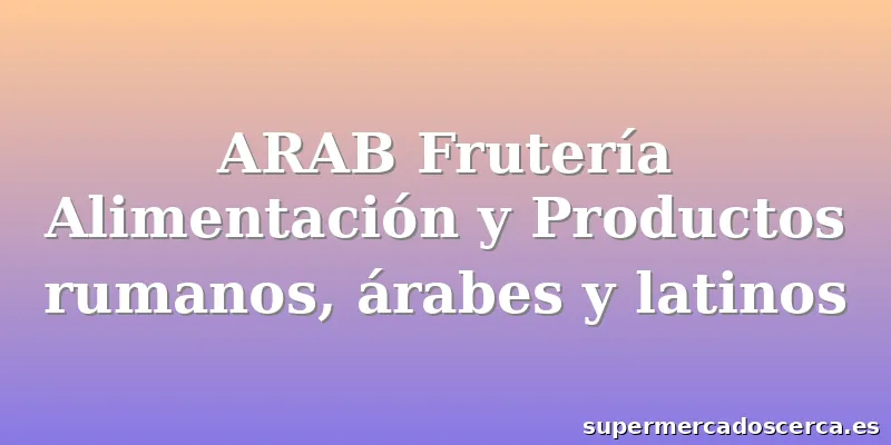 ARAB Frutería Alimentación y Productos rumanos, árabes y latinos