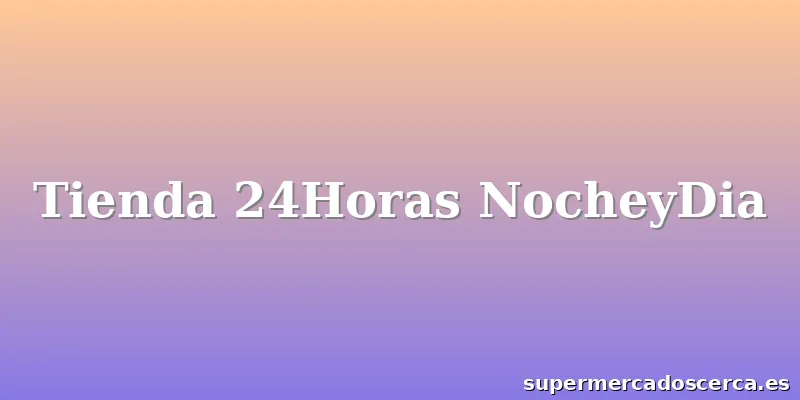 Tienda 24Horas NocheyDia